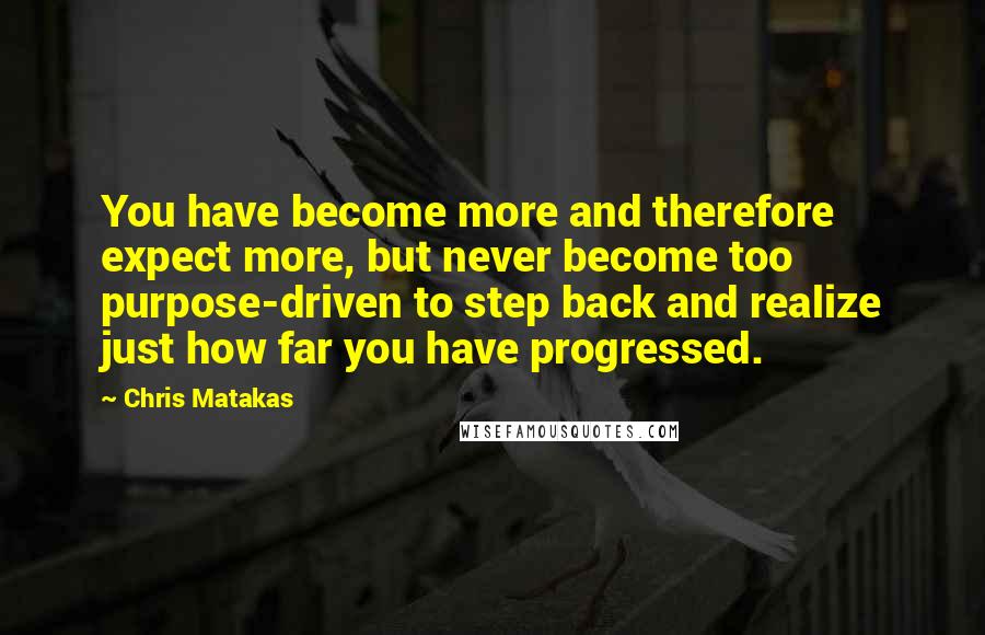 Chris Matakas Quotes: You have become more and therefore expect more, but never become too purpose-driven to step back and realize just how far you have progressed.