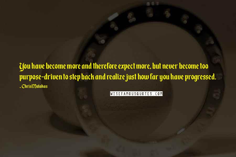 Chris Matakas Quotes: You have become more and therefore expect more, but never become too purpose-driven to step back and realize just how far you have progressed.