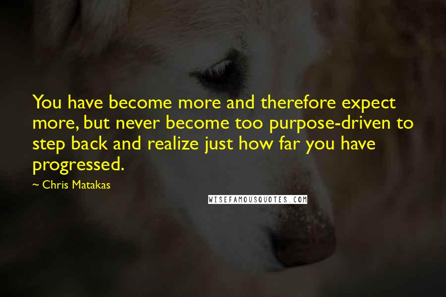 Chris Matakas Quotes: You have become more and therefore expect more, but never become too purpose-driven to step back and realize just how far you have progressed.
