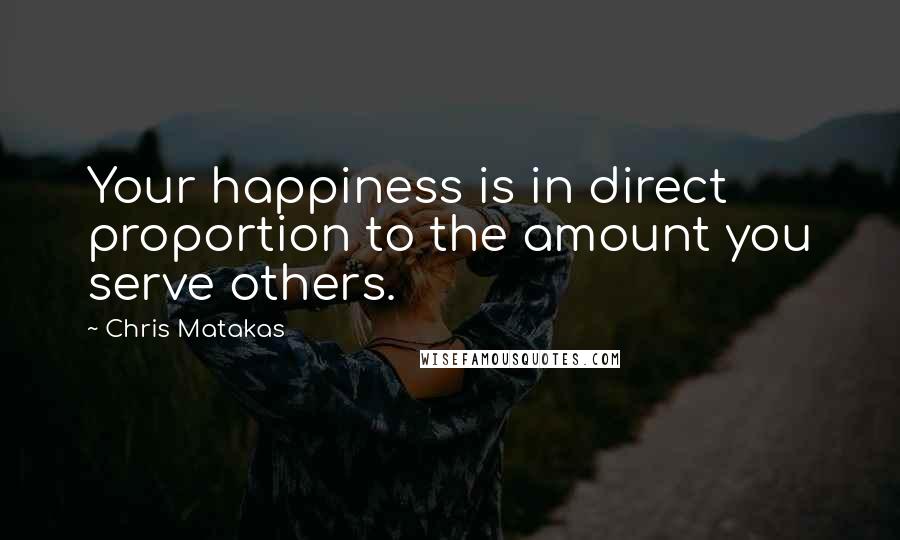 Chris Matakas Quotes: Your happiness is in direct proportion to the amount you serve others.