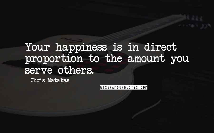 Chris Matakas Quotes: Your happiness is in direct proportion to the amount you serve others.