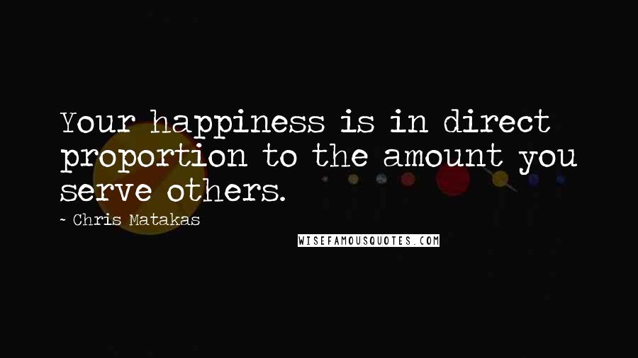 Chris Matakas Quotes: Your happiness is in direct proportion to the amount you serve others.