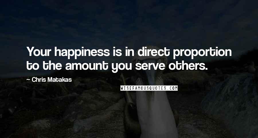 Chris Matakas Quotes: Your happiness is in direct proportion to the amount you serve others.