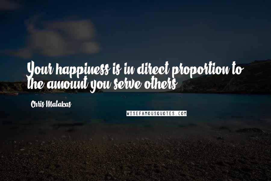 Chris Matakas Quotes: Your happiness is in direct proportion to the amount you serve others.