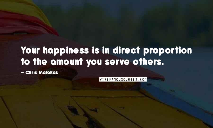 Chris Matakas Quotes: Your happiness is in direct proportion to the amount you serve others.