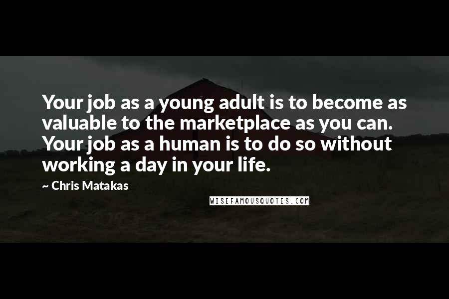 Chris Matakas Quotes: Your job as a young adult is to become as valuable to the marketplace as you can. Your job as a human is to do so without working a day in your life.