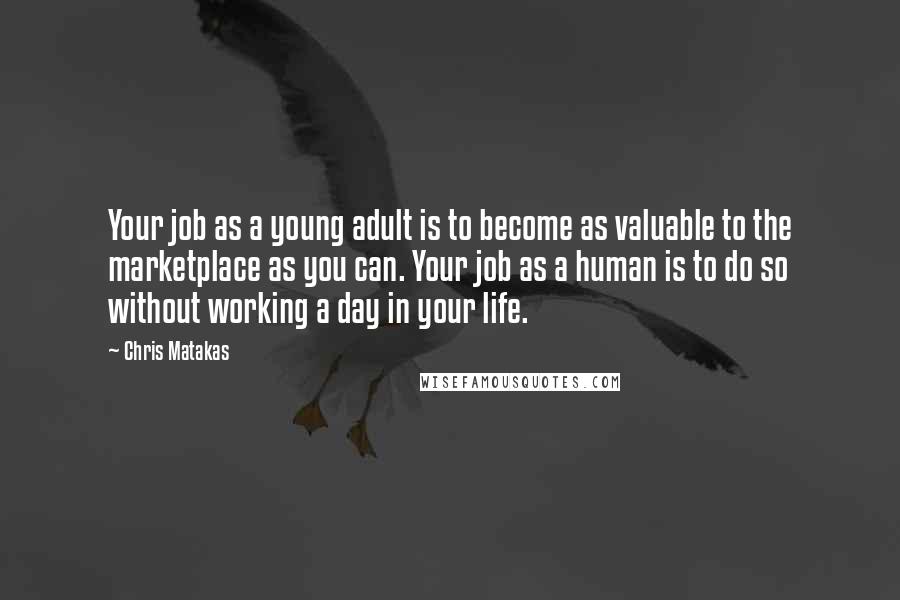 Chris Matakas Quotes: Your job as a young adult is to become as valuable to the marketplace as you can. Your job as a human is to do so without working a day in your life.