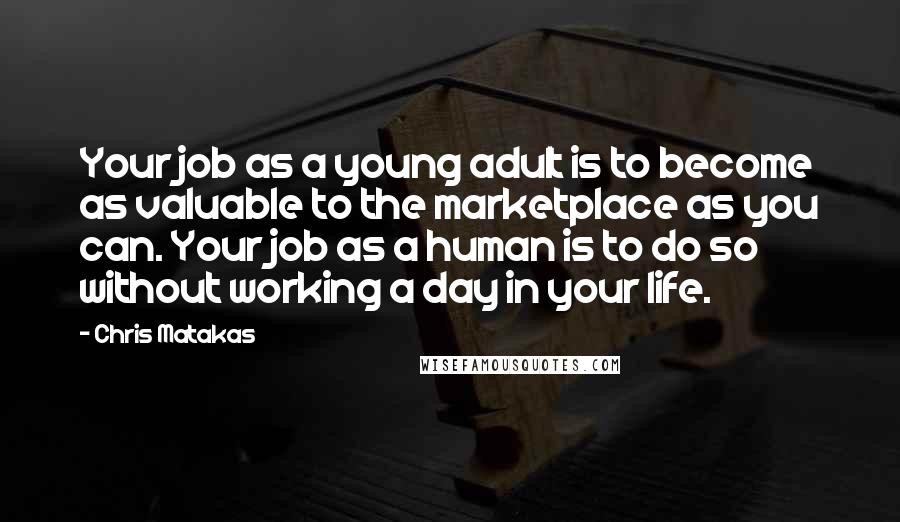 Chris Matakas Quotes: Your job as a young adult is to become as valuable to the marketplace as you can. Your job as a human is to do so without working a day in your life.