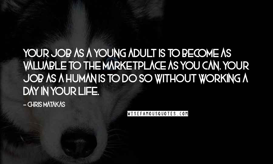 Chris Matakas Quotes: Your job as a young adult is to become as valuable to the marketplace as you can. Your job as a human is to do so without working a day in your life.