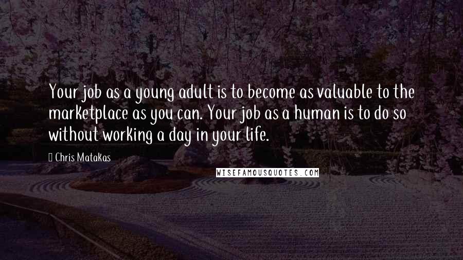 Chris Matakas Quotes: Your job as a young adult is to become as valuable to the marketplace as you can. Your job as a human is to do so without working a day in your life.