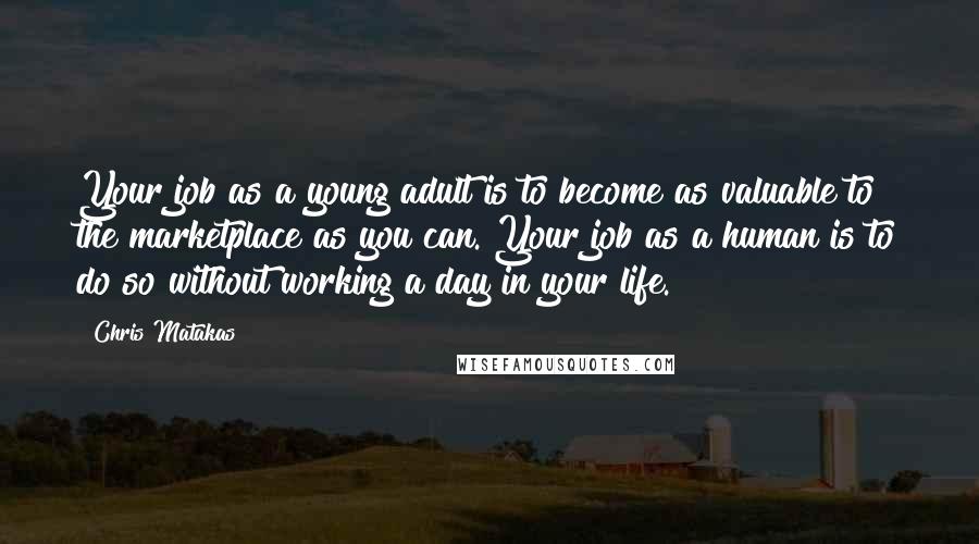 Chris Matakas Quotes: Your job as a young adult is to become as valuable to the marketplace as you can. Your job as a human is to do so without working a day in your life.