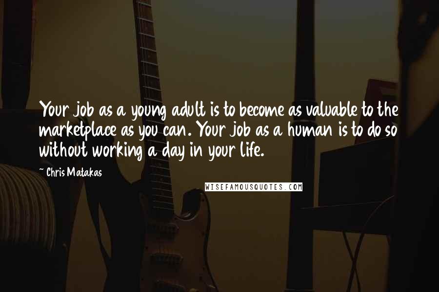 Chris Matakas Quotes: Your job as a young adult is to become as valuable to the marketplace as you can. Your job as a human is to do so without working a day in your life.
