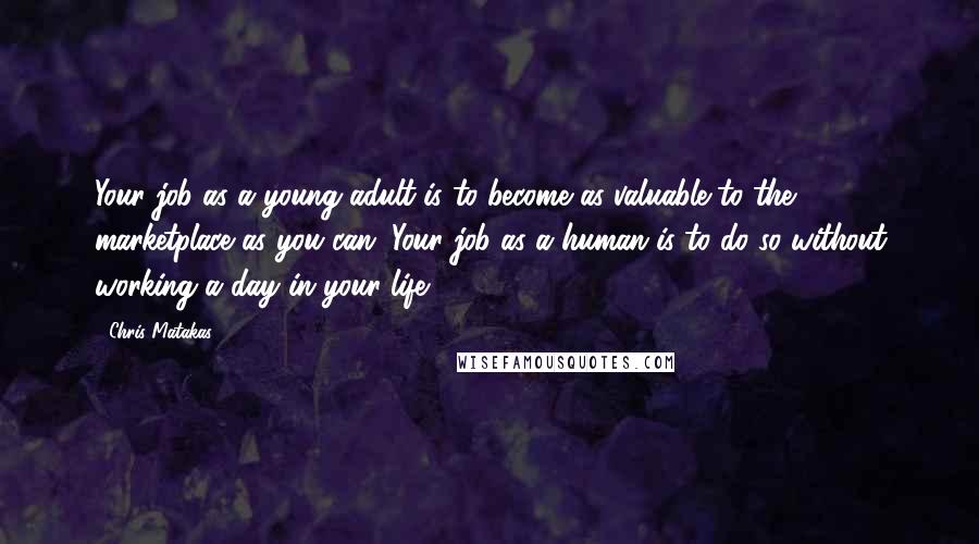 Chris Matakas Quotes: Your job as a young adult is to become as valuable to the marketplace as you can. Your job as a human is to do so without working a day in your life.