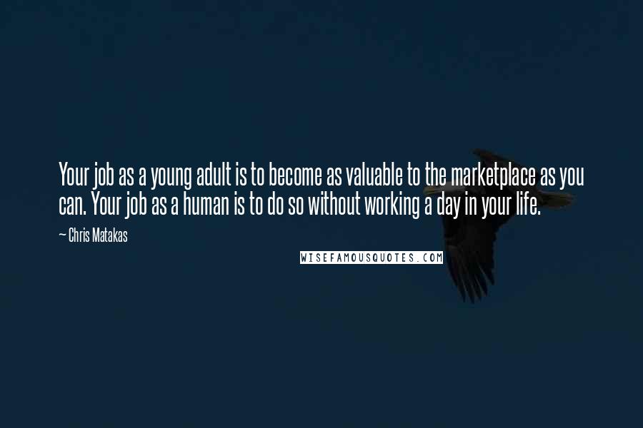 Chris Matakas Quotes: Your job as a young adult is to become as valuable to the marketplace as you can. Your job as a human is to do so without working a day in your life.