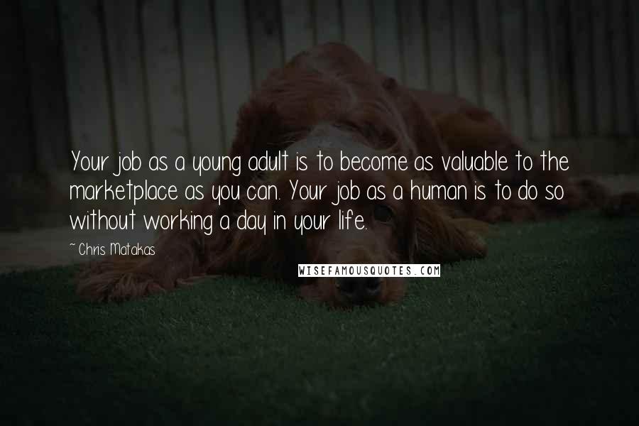 Chris Matakas Quotes: Your job as a young adult is to become as valuable to the marketplace as you can. Your job as a human is to do so without working a day in your life.
