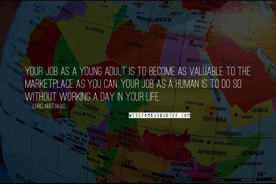 Chris Matakas Quotes: Your job as a young adult is to become as valuable to the marketplace as you can. Your job as a human is to do so without working a day in your life.
