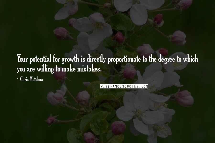 Chris Matakas Quotes: Your potential for growth is directly proportionate to the degree to which you are willing to make mistakes.