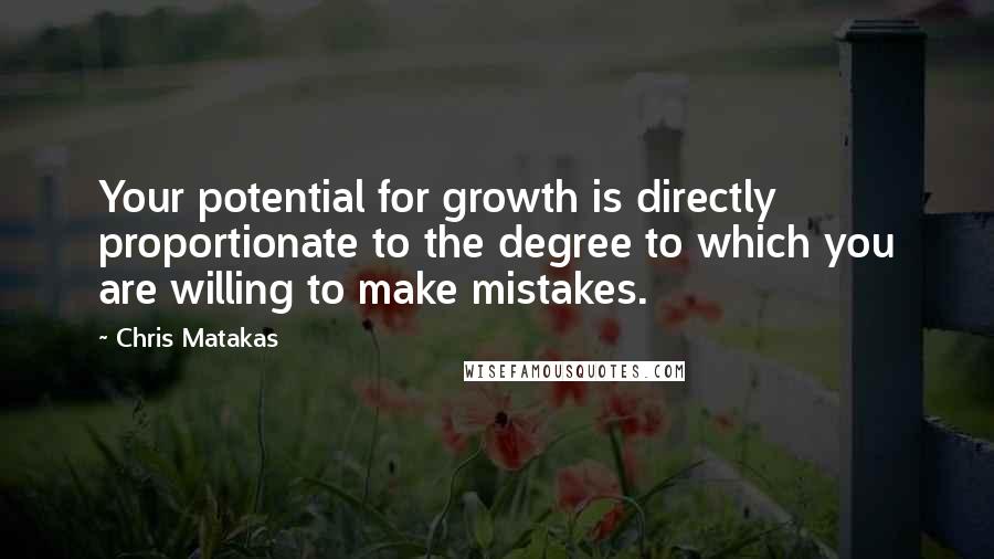 Chris Matakas Quotes: Your potential for growth is directly proportionate to the degree to which you are willing to make mistakes.