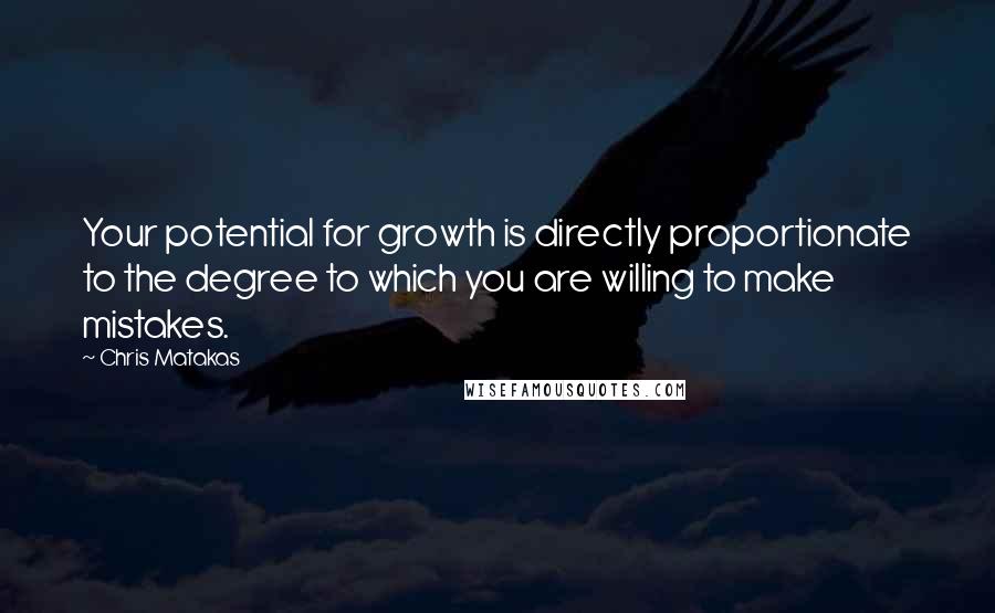 Chris Matakas Quotes: Your potential for growth is directly proportionate to the degree to which you are willing to make mistakes.