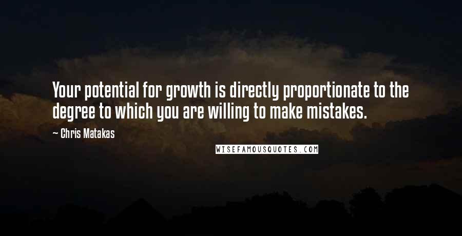 Chris Matakas Quotes: Your potential for growth is directly proportionate to the degree to which you are willing to make mistakes.