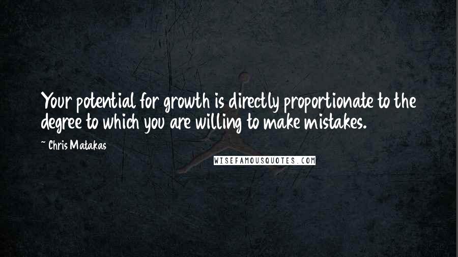 Chris Matakas Quotes: Your potential for growth is directly proportionate to the degree to which you are willing to make mistakes.