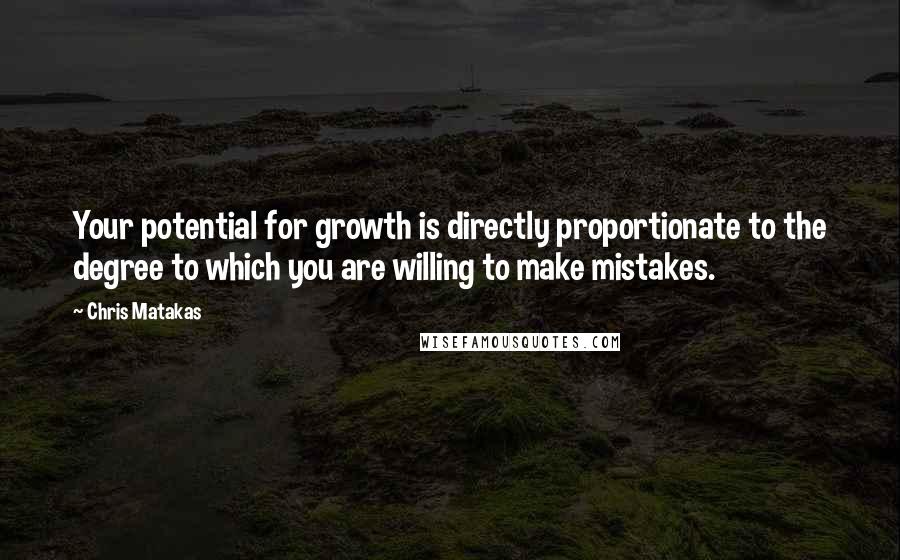 Chris Matakas Quotes: Your potential for growth is directly proportionate to the degree to which you are willing to make mistakes.