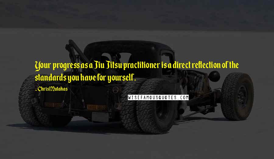 Chris Matakas Quotes: Your progress as a Jiu Jitsu practitioner is a direct reflection of the standards you have for yourself.