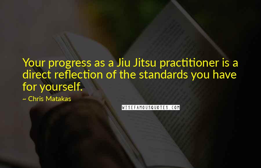Chris Matakas Quotes: Your progress as a Jiu Jitsu practitioner is a direct reflection of the standards you have for yourself.