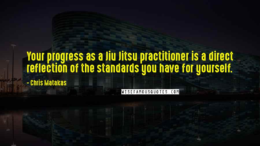 Chris Matakas Quotes: Your progress as a Jiu Jitsu practitioner is a direct reflection of the standards you have for yourself.