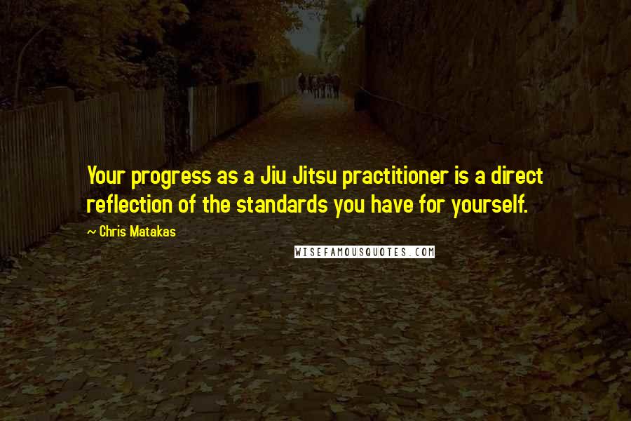 Chris Matakas Quotes: Your progress as a Jiu Jitsu practitioner is a direct reflection of the standards you have for yourself.