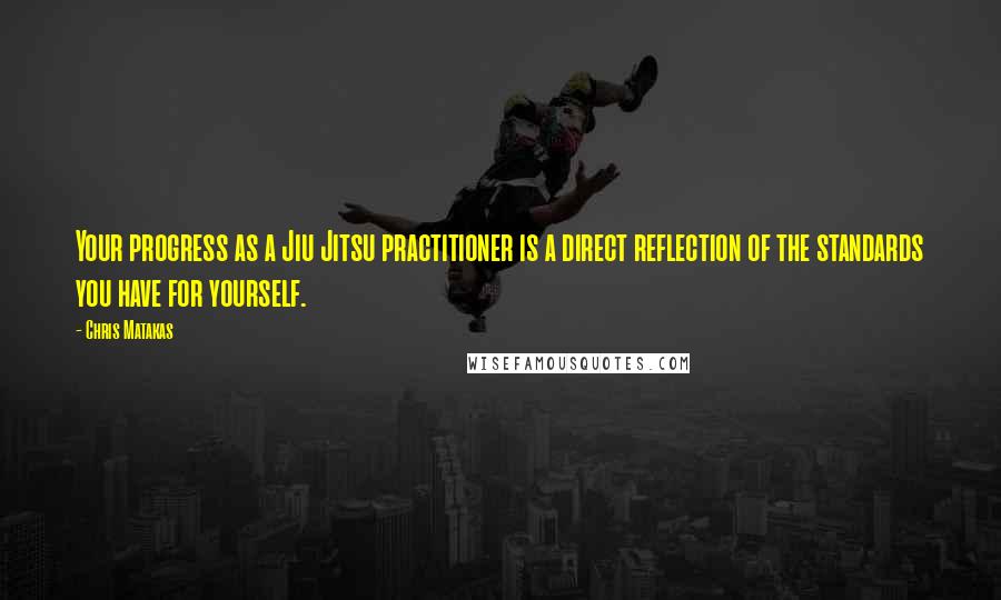 Chris Matakas Quotes: Your progress as a Jiu Jitsu practitioner is a direct reflection of the standards you have for yourself.