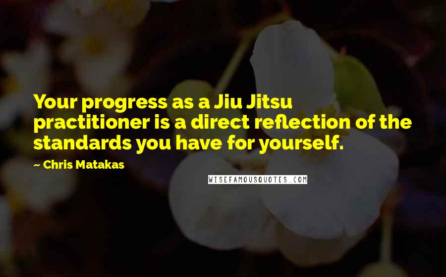 Chris Matakas Quotes: Your progress as a Jiu Jitsu practitioner is a direct reflection of the standards you have for yourself.