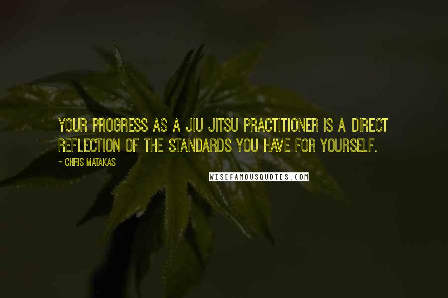 Chris Matakas Quotes: Your progress as a Jiu Jitsu practitioner is a direct reflection of the standards you have for yourself.
