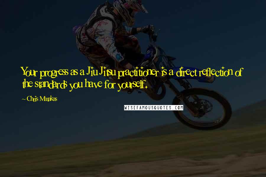 Chris Matakas Quotes: Your progress as a Jiu Jitsu practitioner is a direct reflection of the standards you have for yourself.