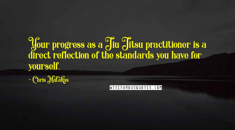 Chris Matakas Quotes: Your progress as a Jiu Jitsu practitioner is a direct reflection of the standards you have for yourself.