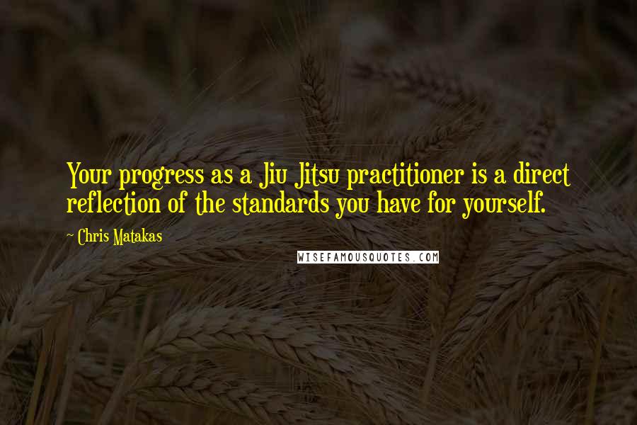 Chris Matakas Quotes: Your progress as a Jiu Jitsu practitioner is a direct reflection of the standards you have for yourself.