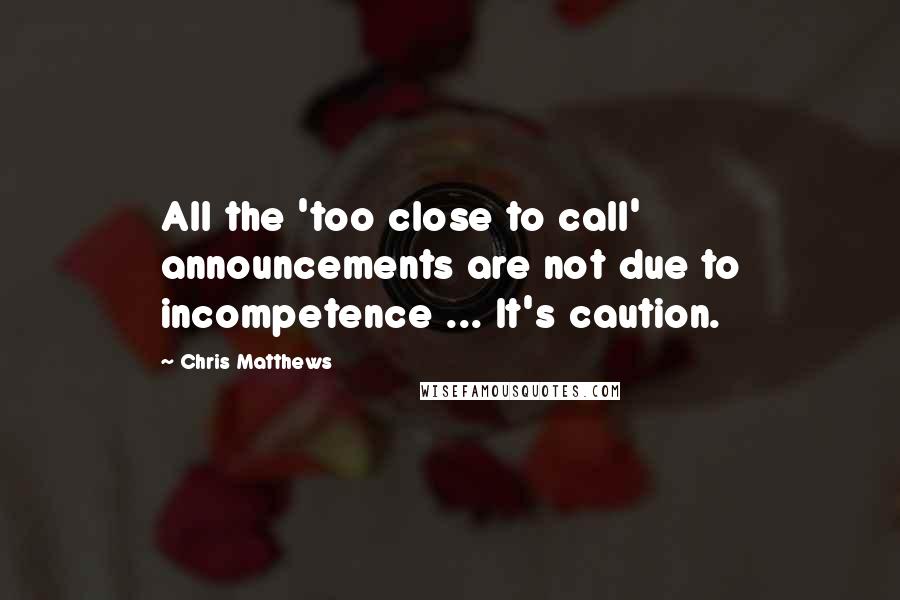 Chris Matthews Quotes: All the 'too close to call' announcements are not due to incompetence ... It's caution.