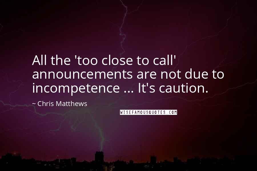 Chris Matthews Quotes: All the 'too close to call' announcements are not due to incompetence ... It's caution.