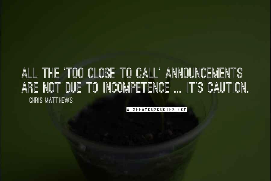 Chris Matthews Quotes: All the 'too close to call' announcements are not due to incompetence ... It's caution.