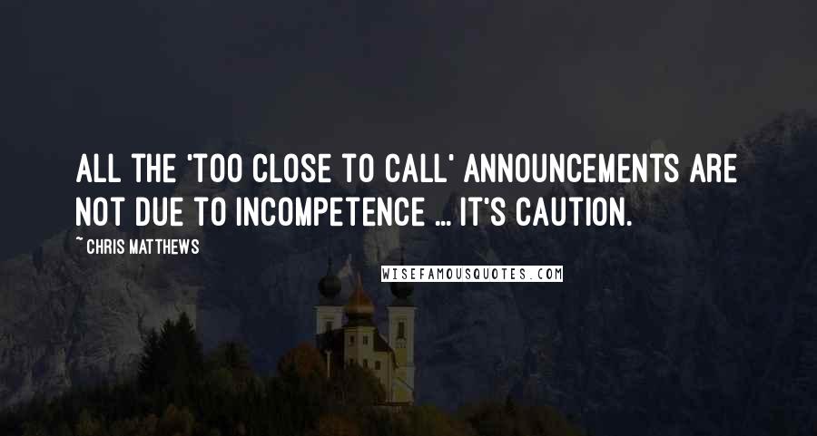 Chris Matthews Quotes: All the 'too close to call' announcements are not due to incompetence ... It's caution.