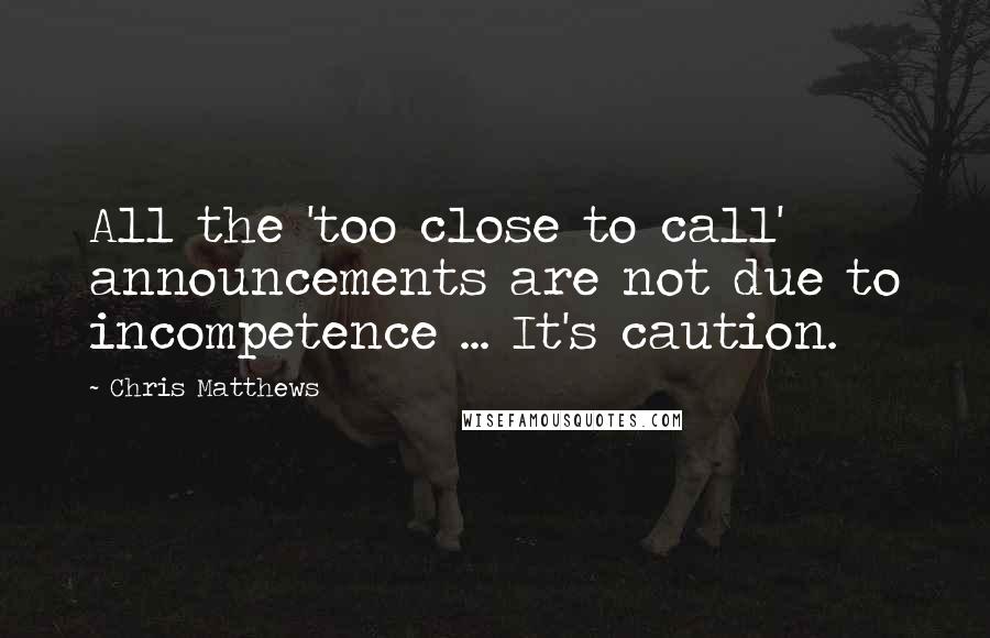 Chris Matthews Quotes: All the 'too close to call' announcements are not due to incompetence ... It's caution.