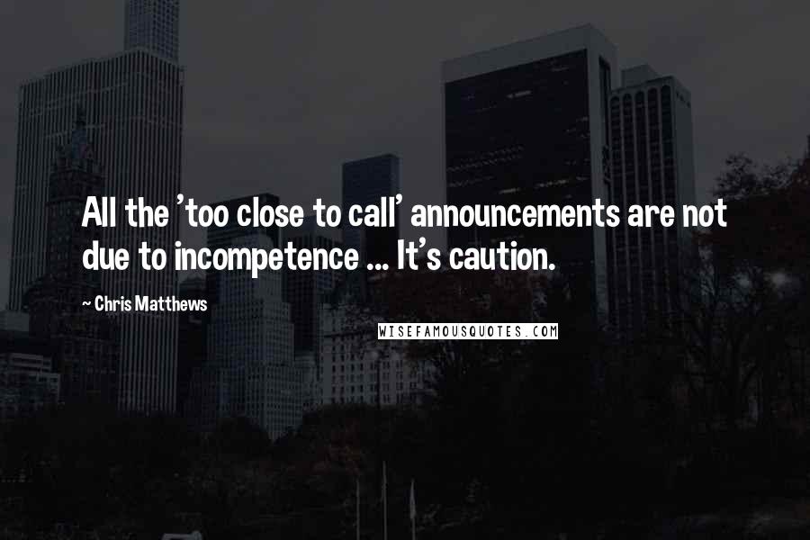 Chris Matthews Quotes: All the 'too close to call' announcements are not due to incompetence ... It's caution.