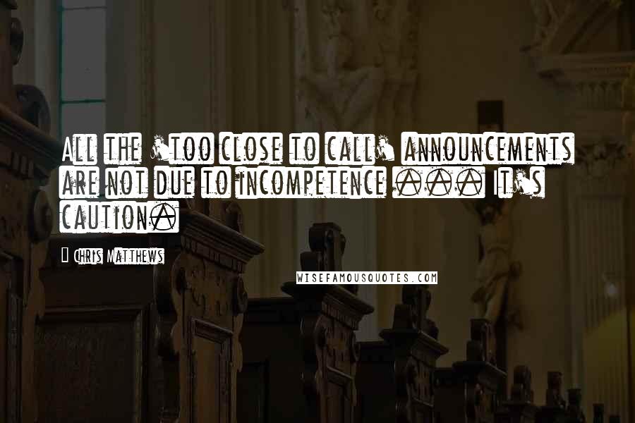 Chris Matthews Quotes: All the 'too close to call' announcements are not due to incompetence ... It's caution.