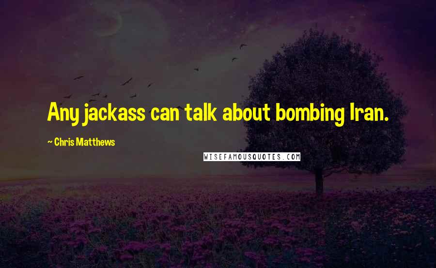 Chris Matthews Quotes: Any jackass can talk about bombing Iran.