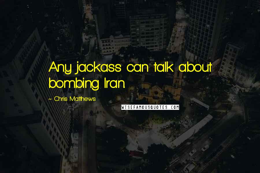 Chris Matthews Quotes: Any jackass can talk about bombing Iran.