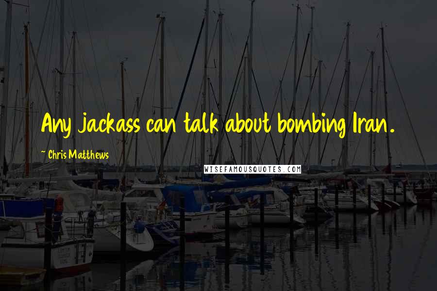 Chris Matthews Quotes: Any jackass can talk about bombing Iran.