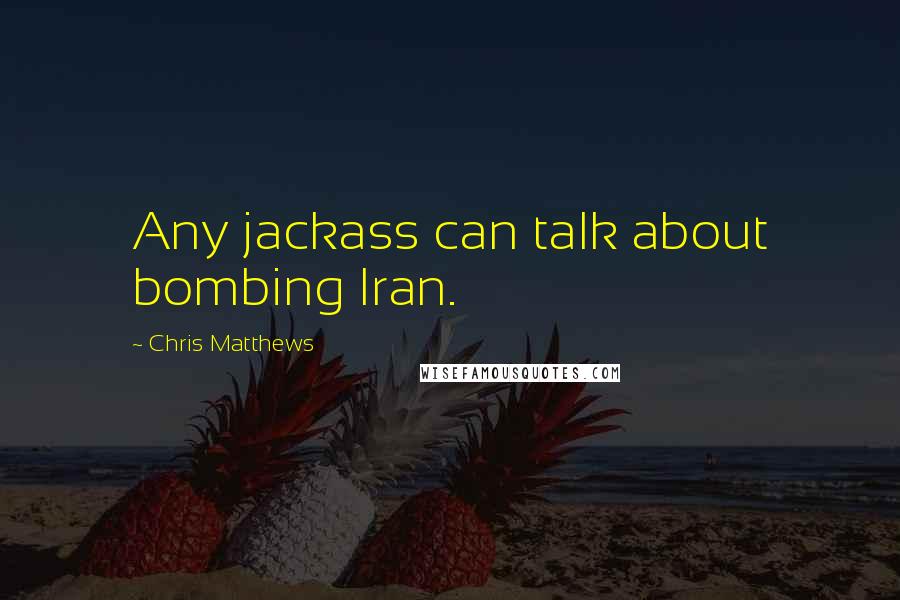 Chris Matthews Quotes: Any jackass can talk about bombing Iran.