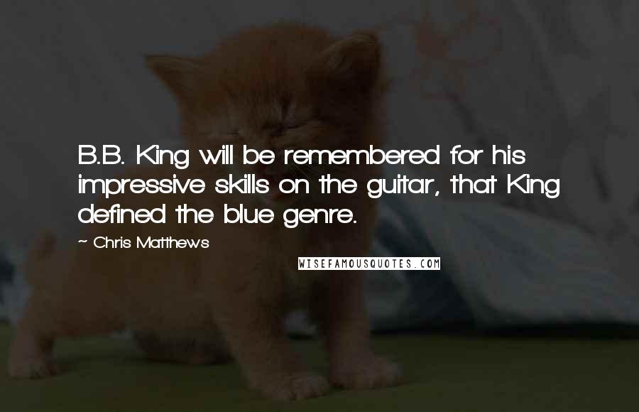 Chris Matthews Quotes: B.B. King will be remembered for his impressive skills on the guitar, that King defined the blue genre.