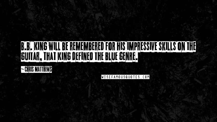 Chris Matthews Quotes: B.B. King will be remembered for his impressive skills on the guitar, that King defined the blue genre.