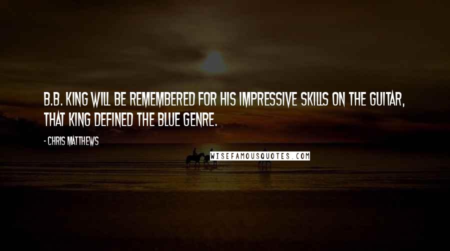 Chris Matthews Quotes: B.B. King will be remembered for his impressive skills on the guitar, that King defined the blue genre.